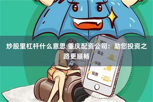 炒股里杠杆什么意思 重庆配资公司：助您投资之路更顺畅