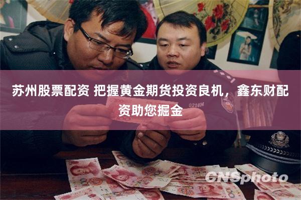 苏州股票配资 把握黄金期货投资良机，鑫东财配资助您掘金