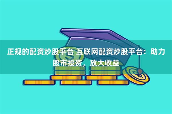 正规的配资炒股平台 互联网配资炒股平台：助力股市投资，放大收益