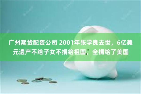 广州期货配资公司 2001年张学良去世，6亿美元遗产不给子女不捐给祖国，全捐给了美国