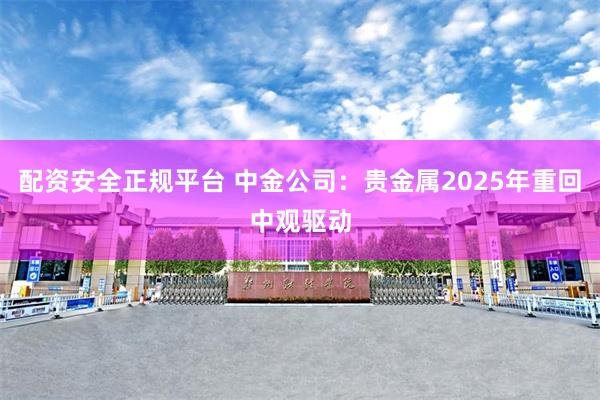 配资安全正规平台 中金公司：贵金属2025年重回中观驱动