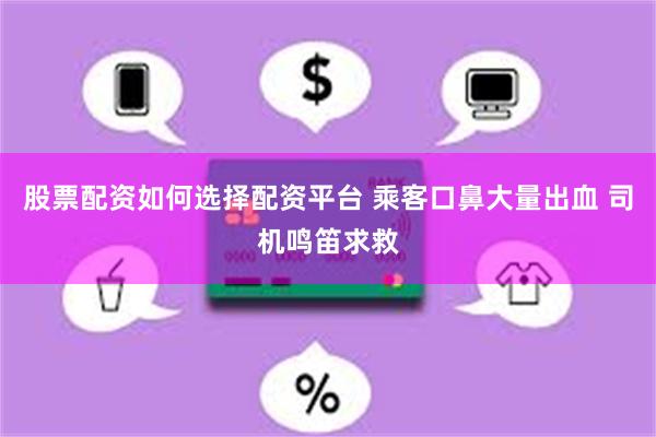 股票配资如何选择配资平台 乘客口鼻大量出血 司机鸣笛求救