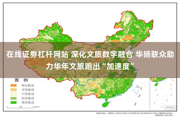 在线证劵杠杆网站 深化文旅数字融合 华扬联众助力华年文旅跑出“加速度”