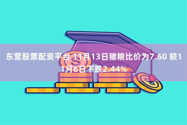 东营股票配资平台 11月13日猪粮比价为7.60 较11月6日下跌2.44%