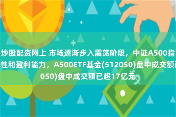 炒股配资网上 市场逐渐步入震荡阶段，中证A500指数兼具成长性和盈利能力，A500ETF基金(512050)盘中成交额已超17亿元