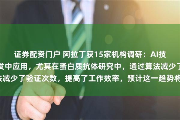 证券配资门户 阿拉丁获15家机构调研：AI技术已开始在科研试剂开发中应用，尤其在蛋白质抗体研究中，通过算法减少了验证次数，提高了工作效率，预计这一趋势将持续（附调研问答）