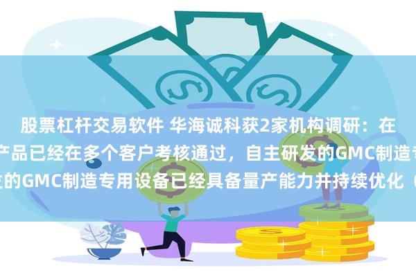 股票杠杆交易软件 华海诚科获2家机构调研：在先进封装领域，GMC产品已经在多个客户考核通过，自主研发的GMC制造专用设备已经具备量产能力并持续优化（附调研问答）