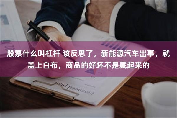 股票什么叫杠杆 该反思了，新能源汽车出事，就盖上白布，商品的好坏不是藏起来的