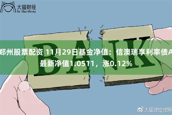 郑州股票配资 11月29日基金净值：信澳瑞享利率债A最新净值1.0511，涨0.12%