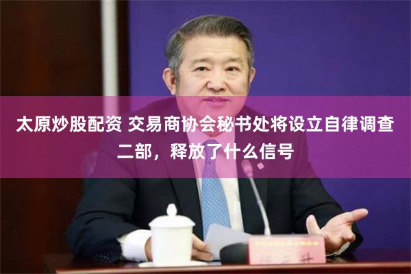 太原炒股配资 交易商协会秘书处将设立自律调查二部，释放了什么信号