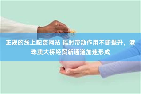 正规的线上配资网站 辐射带动作用不断提升，港珠澳大桥经贸新通道加速形成