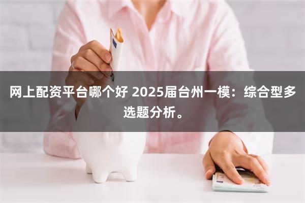 网上配资平台哪个好 2025届台州一模：综合型多选题分析。