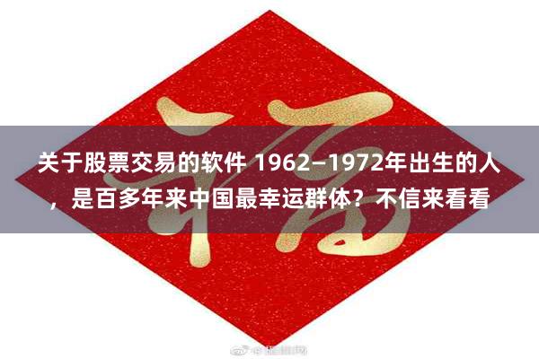 关于股票交易的软件 1962—1972年出生的人，是百多年来中国最幸运群体？不信来看看