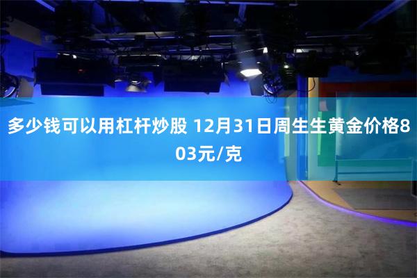 多少钱可以用杠杆炒股 12月31日周生生黄金价格803元/克