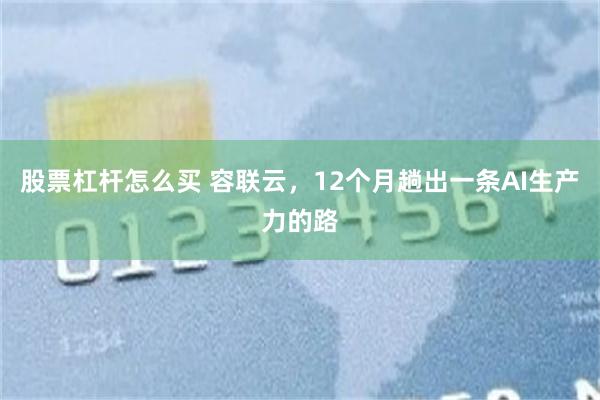 股票杠杆怎么买 容联云，12个月趟出一条AI生产力的路