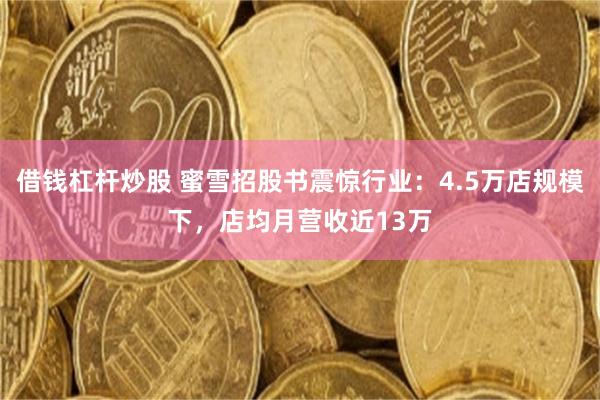 借钱杠杆炒股 蜜雪招股书震惊行业：4.5万店规模下，店均月营收近13万