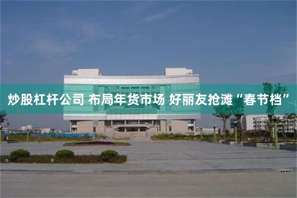 炒股杠杆公司 布局年货市场 好丽友抢滩“春节档”