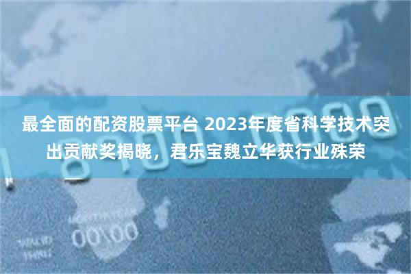 最全面的配资股票平台 2023年度省科学技术突出贡献奖揭晓，君乐宝魏立华获行业殊荣