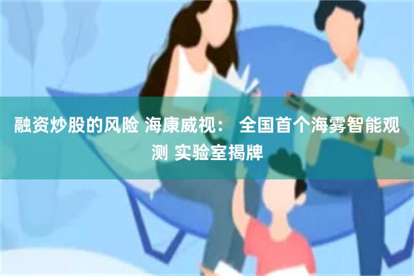 融资炒股的风险 海康威视： 全国首个海雾智能观测 实验室揭牌