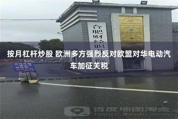 按月杠杆炒股 欧洲多方强烈反对欧盟对华电动汽车加征关税