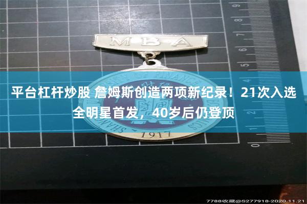 平台杠杆炒股 詹姆斯创造两项新纪录！21次入选全明星首发，40岁后仍登顶