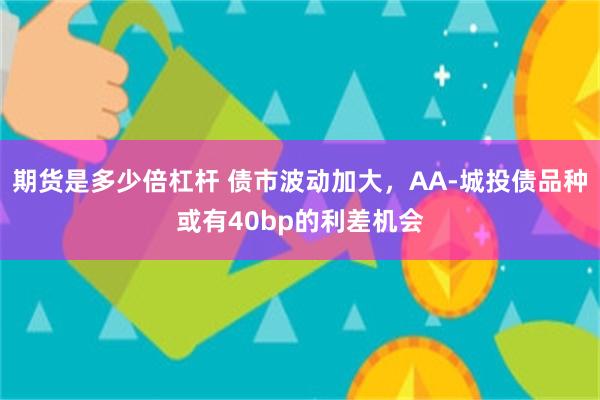 期货是多少倍杠杆 债市波动加大，AA-城投债品种或有40bp的利差机会