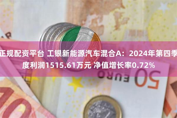 正规配资平台 工银新能源汽车混合A：2024年第四季度利润1515.61万元 净值增长率0.72%