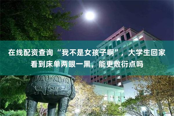 在线配资查询 “我不是女孩子啊”，大学生回家看到床单两眼一黑，能更敷衍点吗