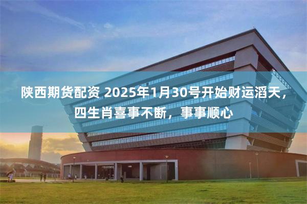 陕西期货配资 2025年1月30号开始财运滔天，四生肖喜事不断，事事顺心