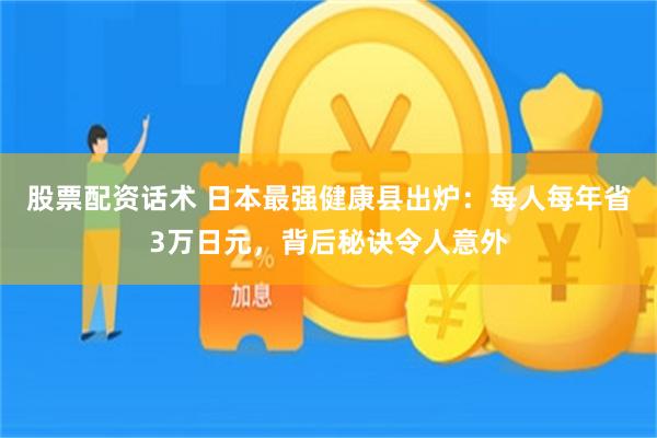 股票配资话术 日本最强健康县出炉：每人每年省3万日元，背后秘诀令人意外