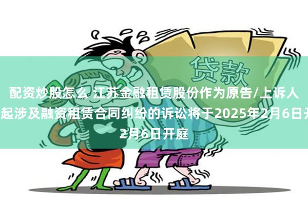 配资炒股怎么 江苏金融租赁股份作为原告/上诉人的2起涉及融资租赁合同纠纷的诉讼将于2025年2月6日开庭