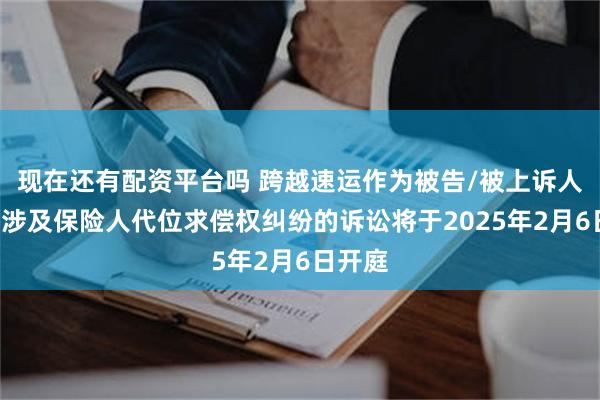 现在还有配资平台吗 跨越速运作为被告/被上诉人的1起涉及保险人代位求偿权纠纷的诉讼将于2025年2月6日开庭