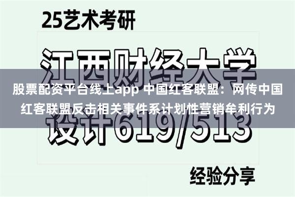 股票配资平台线上app 中国红客联盟：网传中国红客联盟反击相关事件系计划性营销牟利行为