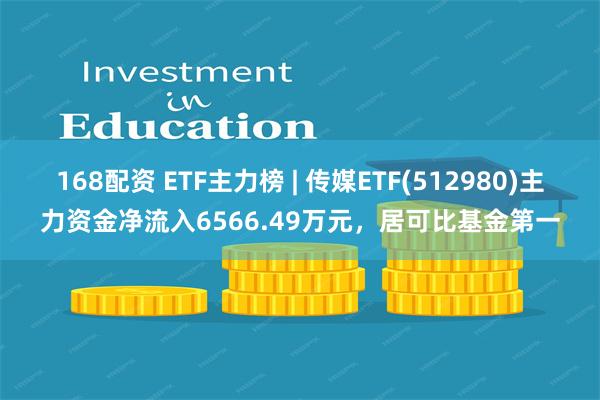 168配资 ETF主力榜 | 传媒ETF(512980)主力资金净流入6566.49万元，居可比基金第一