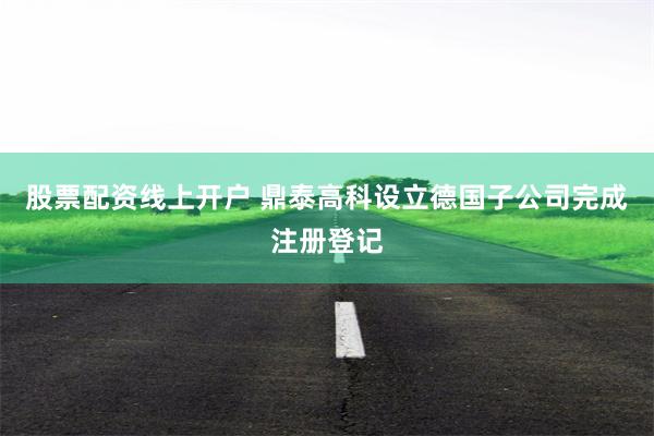 股票配资线上开户 鼎泰高科设立德国子公司完成注册登记