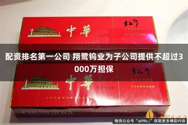 配资排名第一公司 翔鹭钨业为子公司提供不超过3000万担保