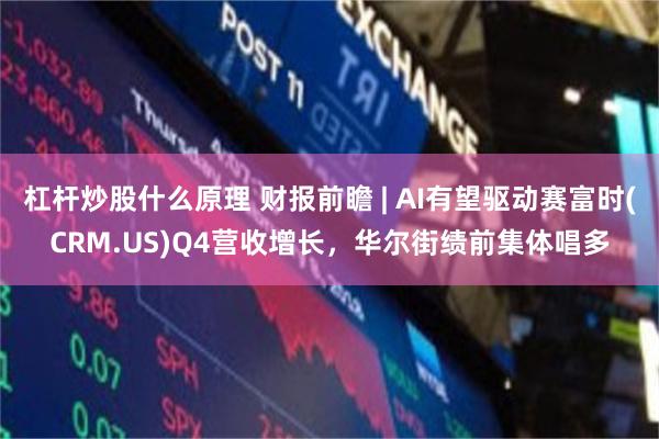 杠杆炒股什么原理 财报前瞻 | AI有望驱动赛富时(CRM.US)Q4营收增长，华尔街绩前集体唱多