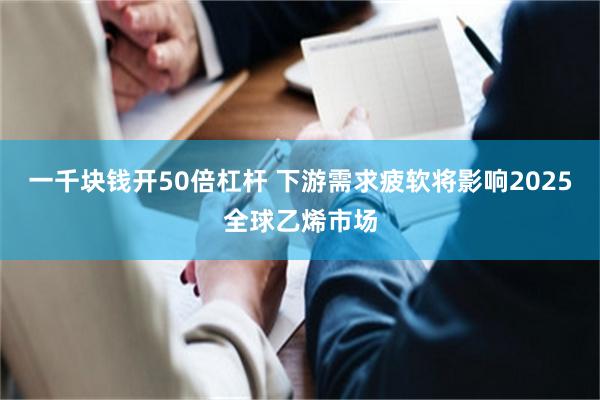 一千块钱开50倍杠杆 下游需求疲软将影响2025全球乙烯市场