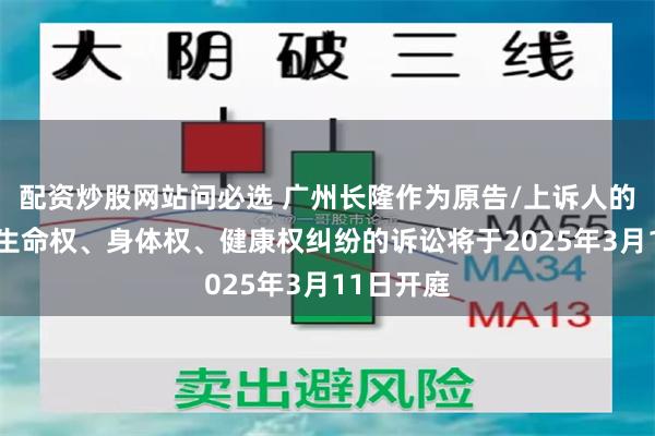 配资炒股网站问必选 广州长隆作为原告/上诉人的1起涉及生命权、身体权、健康权纠纷的诉讼将于2025年3月11日开庭