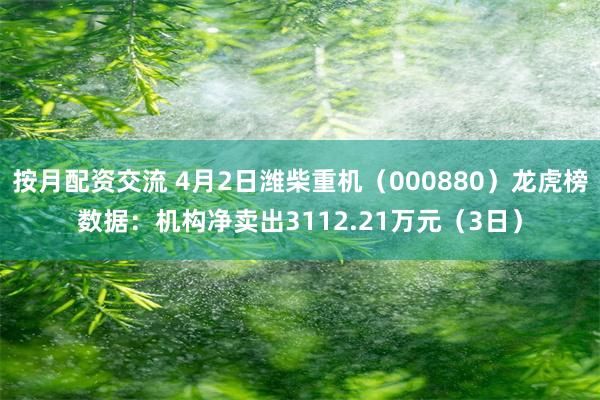 按月配资交流 4月2日潍柴重机（000880）龙虎榜数据：机构净卖出3112.21万元（3日）