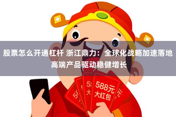 股票怎么开通杠杆 浙江鼎力：全球化战略加速落地 高端产品驱动稳健增长