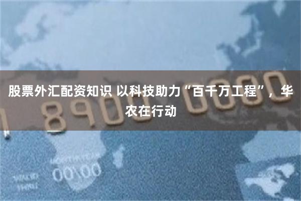 股票外汇配资知识 以科技助力“百千万工程”，华农在行动