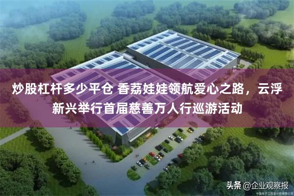 炒股杠杆多少平仓 香荔娃娃领航爱心之路，云浮新兴举行首届慈善万人行巡游活动