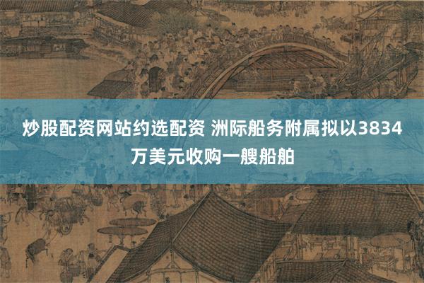 炒股配资网站约选配资 洲际船务附属拟以3834万美元收购一艘船舶