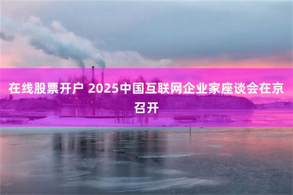 在线股票开户 2025中国互联网企业家座谈会在京召开
