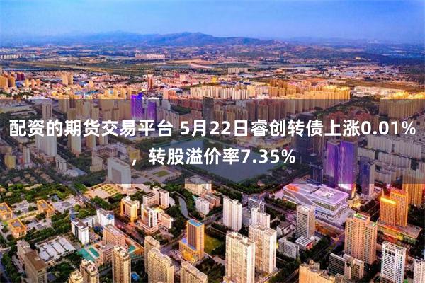 配资的期货交易平台 5月22日睿创转债上涨0.01%，转股溢价率7.35%