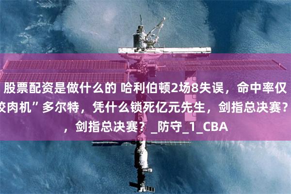股票配资是做什么的 哈利伯顿2场8失误，命中率仅20%！雷霆“绞肉机”多尔特，凭什么锁死亿元先生，剑指总决赛？_防守_1_CBA