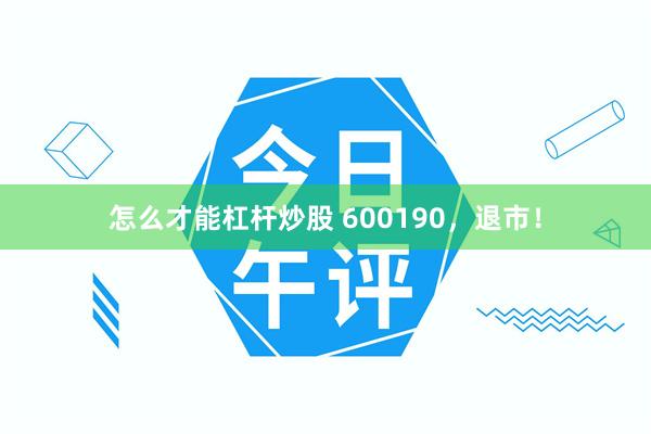 怎么才能杠杆炒股 600190，退市！