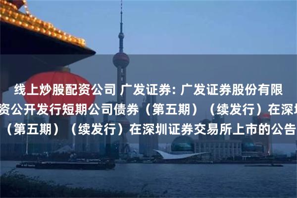 线上炒股配资公司 广发证券: 广发证券股份有限公司2025年面向专业投资公开发行短期公司债券（第五期）（续发行）在深圳证券交易所上市的公告