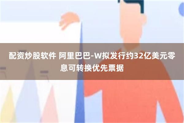 配资炒股软件 阿里巴巴-W拟发行约32亿美元零息可转换优先票据